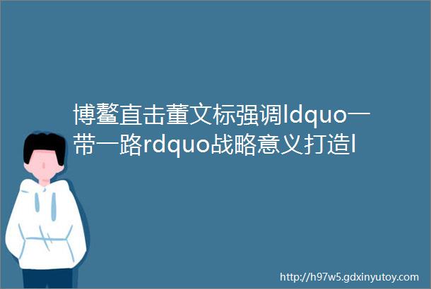 博鳌直击董文标强调ldquo一带一路rdquo战略意义打造ldquo抱团出海rdquo成功模式