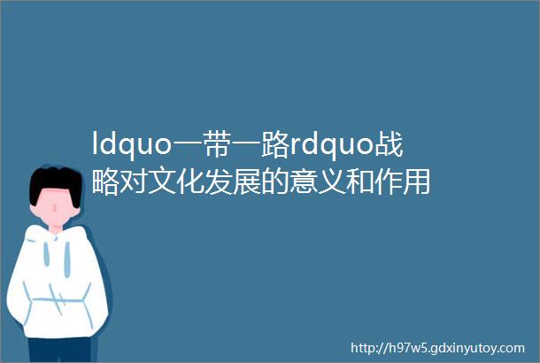 ldquo一带一路rdquo战略对文化发展的意义和作用